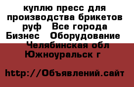 куплю пресс для производства брикетов руф - Все города Бизнес » Оборудование   . Челябинская обл.,Южноуральск г.